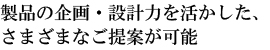 製品の企画・設計力を活かした、さまざまなご提案が可能