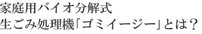 家庭用バイオ分解式生ごみ処理機｢ゴミイージー｣とは？